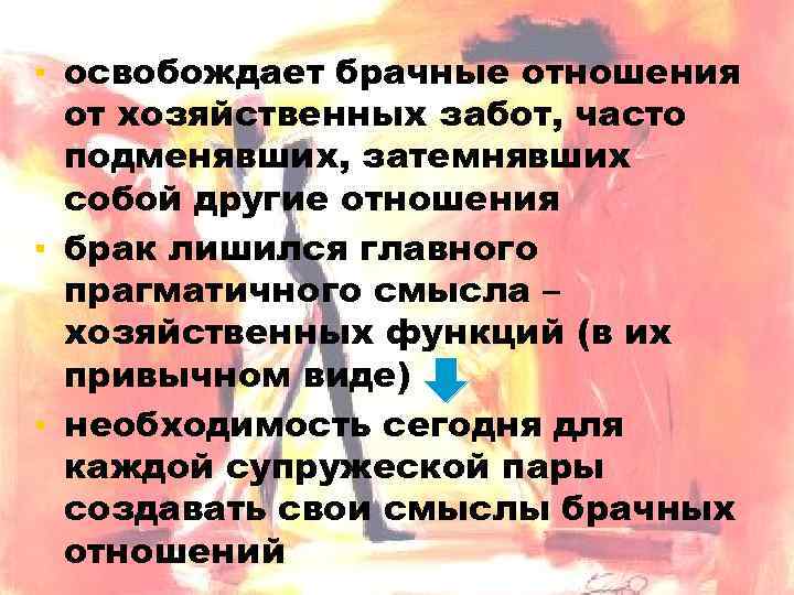 ▪ освобождает брачные отношения от хозяйственных забот, часто подменявших, затемнявших собой другие отношения ▪