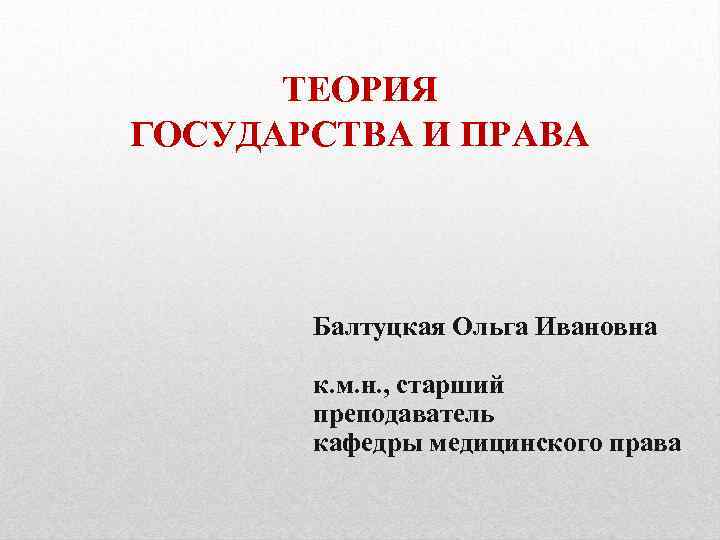 ТЕОРИЯ ГОСУДАРСТВА И ПРАВА Балтуцкая Ольга Ивановна к. м. н. , старший преподаватель кафедры