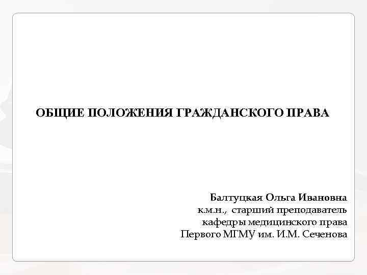 ОБЩИЕ ПОЛОЖЕНИЯ ГРАЖДАНСКОГО ПРАВА Балтуцкая Ольга Ивановна к. м. н. , старший преподаватель кафедры