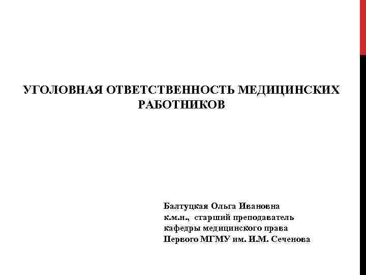 УГОЛОВНАЯ ОТВЕТСТВЕННОСТЬ МЕДИЦИНСКИХ РАБОТНИКОВ Балтуцкая Ольга Ивановна к. м. н. , старший преподаватель кафедры