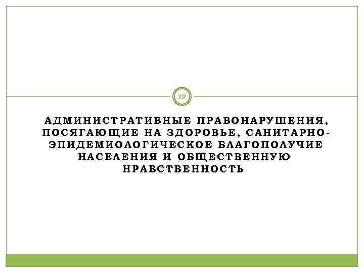 12 АДМИНИСТРАТИВНЫЕ ПРАВОНАРУШЕНИЯ, ПОСЯГАЮЩИЕ НА ЗДОРОВЬЕ, САНИТАРНОЭПИДЕМИОЛОГИЧЕСКОЕ БЛАГОПОЛУЧИЕ НАСЕЛЕНИЯ И ОБЩЕСТВЕННУЮ НРАВСТВЕННОСТЬ 