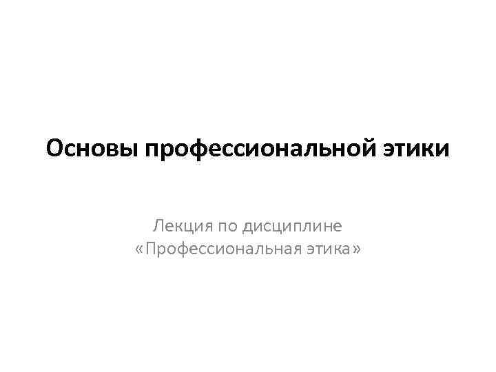 Основы профессиональной этики Лекция по дисциплине «Профессиональная этика» 