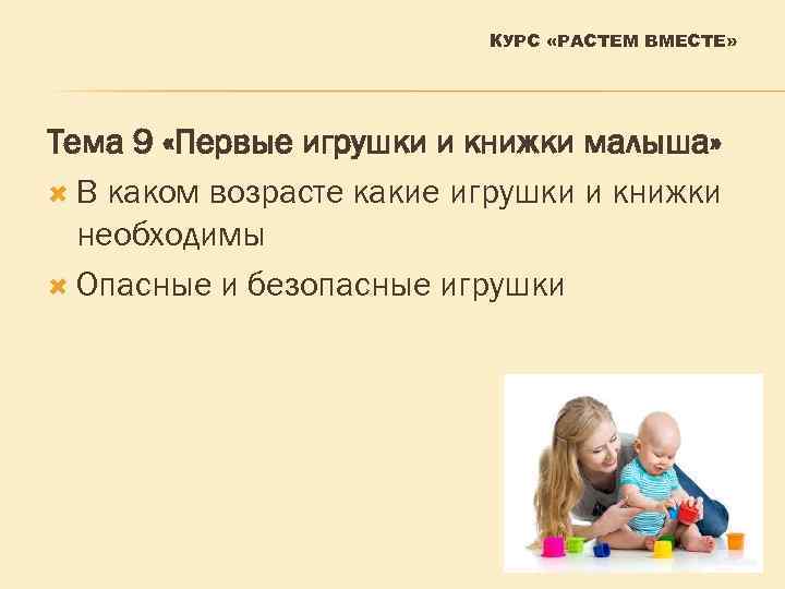 КУРС «РАСТЕМ ВМЕСТЕ» Тема 9 «Первые игрушки и книжки малыша» В каком возрасте какие