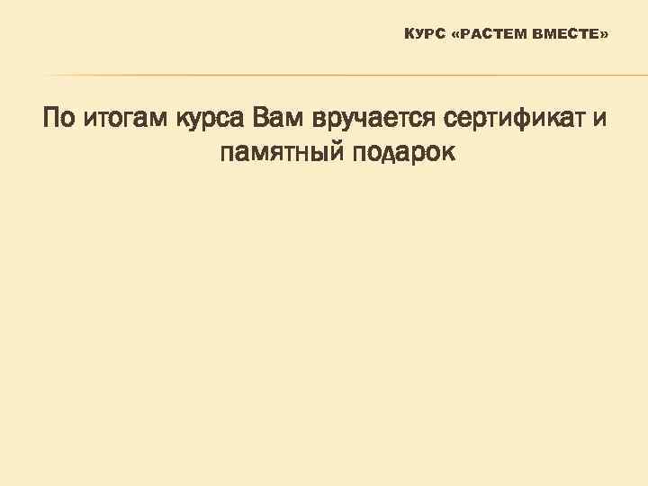 КУРС «РАСТЕМ ВМЕСТЕ» По итогам курса Вам вручается сертификат и памятный подарок 