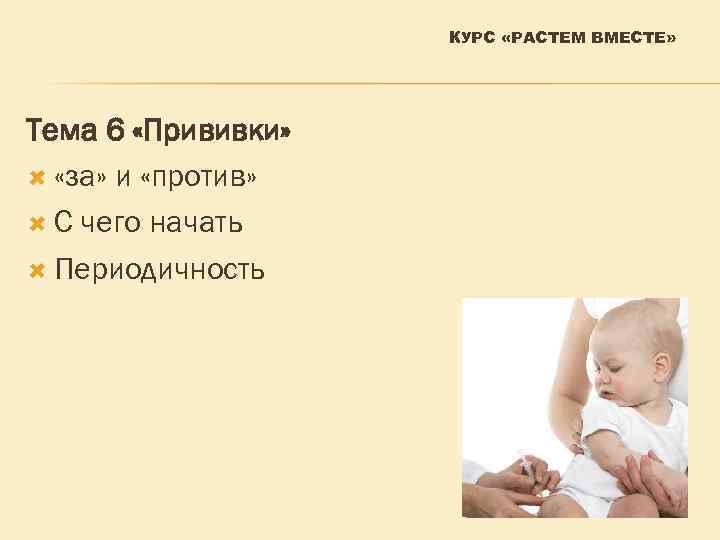 КУРС «РАСТЕМ ВМЕСТЕ» Тема 6 «Прививки» «за» и «против» С чего начать Периодичность 