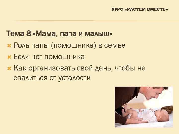 КУРС «РАСТЕМ ВМЕСТЕ» Тема 8 «Мама, папа и малыш» Роль папы (помощника) в семье