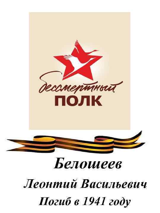 Белошеев Леонтий Васильевич Погиб в 1941 году 