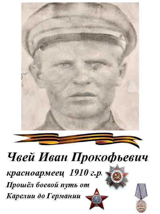 Чвей Иван Прокофьевич красноармеец 1910 г. р. Прошёл боевой путь от Карелии до Германии