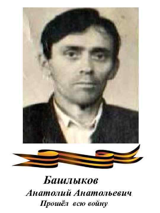 Башлыков Анатолий Анатольевич Прошёл всю войну 