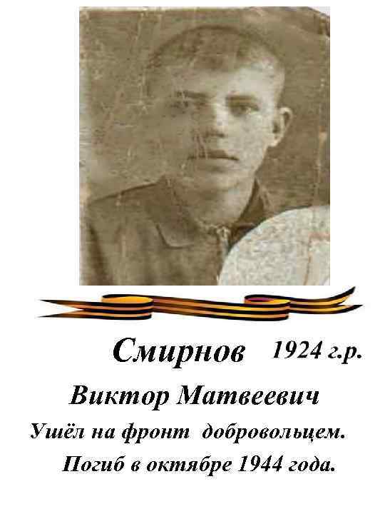Смирнов Виктор Матвеевич Ушёл на фронт добровольцем. Погиб в октябре 1944 года. 