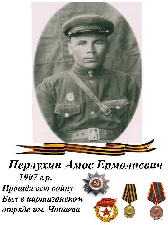 Перлухин Амос Ермолаевич 1907 г. р. Прошёл всю войну Был в партизанском отряде им.