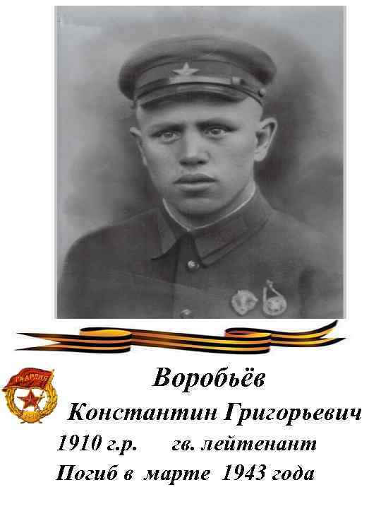 Воробьёв Константин Григорьевич 1910 г. р. гв. лейтенант Погиб в марте 1943 года 
