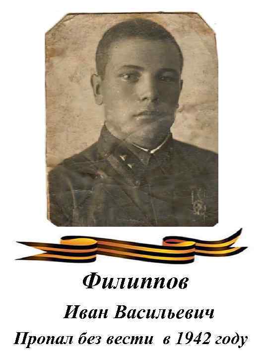 Филиппов Иван Васильевич Пропал без вести в 1942 году 