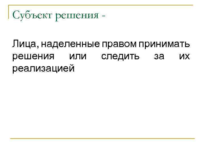 Субъект решения Лица, наделенные правом принимать решения или следить за их реализацией 