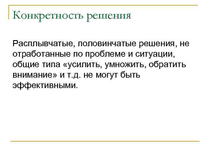 Конкретность решения Расплывчатые, половинчатые решения, не отработанные по проблеме и ситуации, общие типа «усилить,