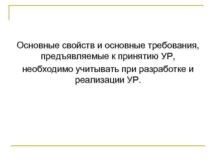 Основные свойств и основные требования, предъявляемые к принятию УР, необходимо учитывать при разработке и