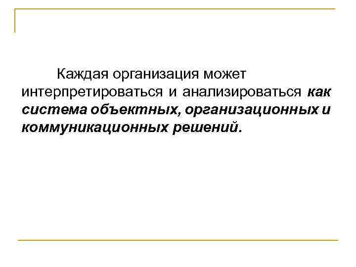 Каждая организация может интерпретироваться и анализироваться как система объектных, организационных и коммуникационных решений. 