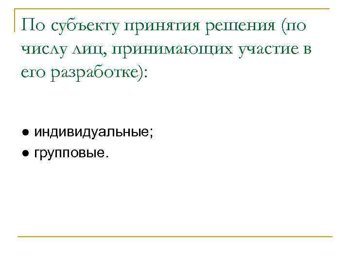 По субъекту принятия решения (по числу лиц, принимающих участие в его разработке): ● индивидуальные;