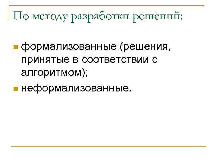 По методу разработки решений: формализованные (решения, принятые в соответствии с алгоритмом); n неформализованные. n