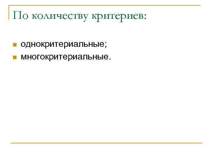 По количеству критериев: n n однокритериальные; многокритериальные. 