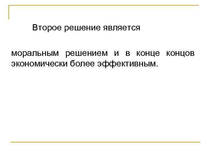 Второе решение является моральным решением и в конце концов экономически более эффективным. 