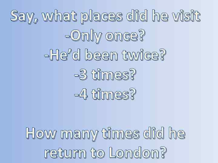 Say, what places did he visit -Only once? -He’d been twice? -3 times? -4