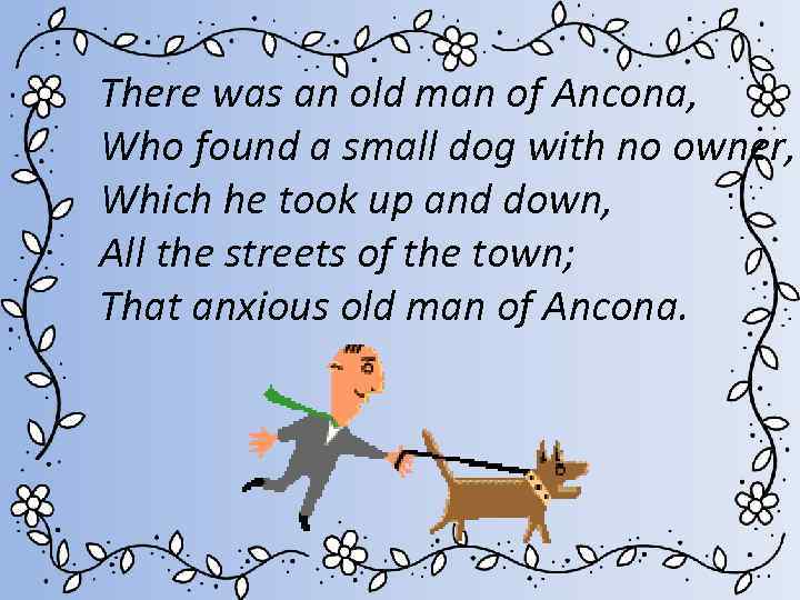 There was an old man of Ancona, Who found a small dog with no