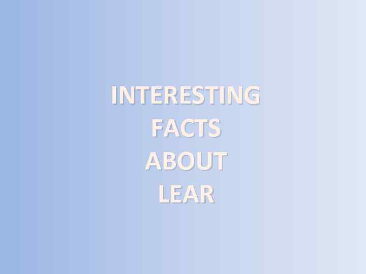 INTERESTING FACTS ABOUT LEAR 