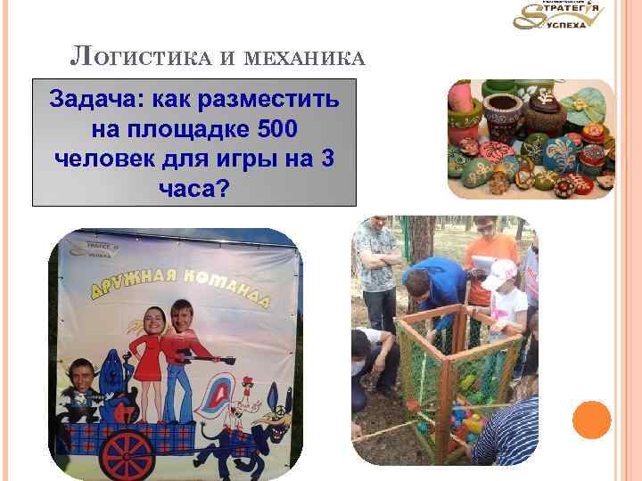 ЛОГИСТИКА И МЕХАНИКА Задача: как разместить на площадке 500 человек для игры на 3