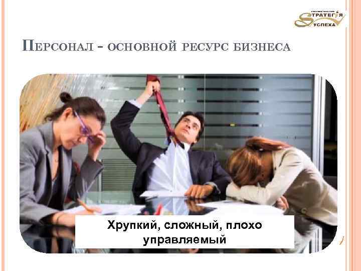 ПЕРСОНАЛ - ОСНОВНОЙ РЕСУРС БИЗНЕСА Хрупкий, сложный, плохо управляемый 