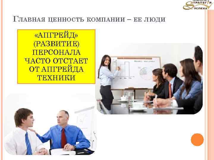 ГЛАВНАЯ ЦЕННОСТЬ КОМПАНИИ – ЕЕ ЛЮДИ «АПГРЕЙД» (РАЗВИТИЕ) ПЕРСОНАЛА ЧАСТО ОТСТАЕТ ОТ АПГРЕЙДА ТЕХНИКИ