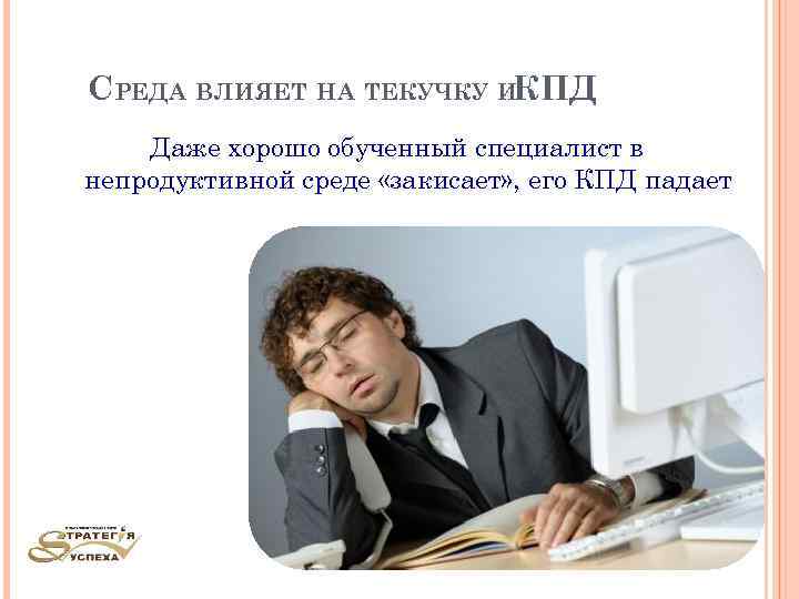 СРЕДА ВЛИЯЕТ НА ТЕКУЧКУ ИКПД Даже хорошо обученный специалист в непродуктивной среде «закисает» ,