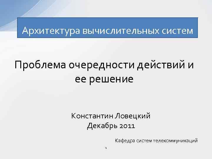 Архитектура вычислительных систем Проблема очередности действий и ее решение Константин Ловецкий Декабрь 2011 Кафедра