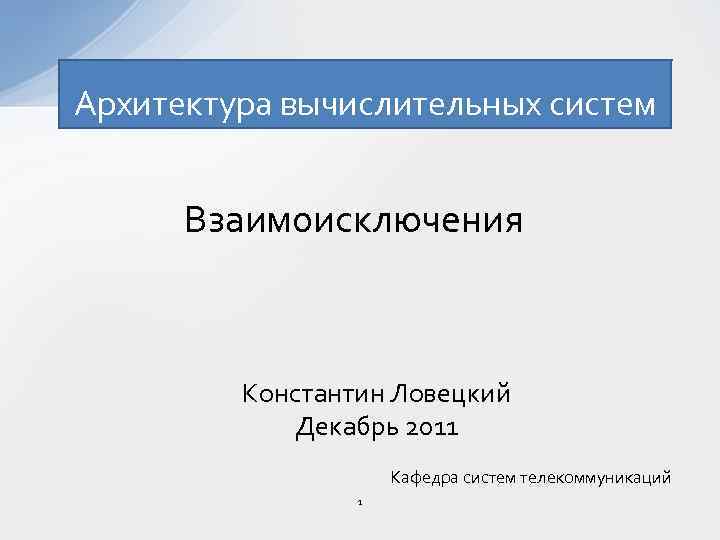 Архитектура вычислительных систем Взаимоисключения Константин Ловецкий Декабрь 2011 Кафедра систем телекоммуникаций 1 