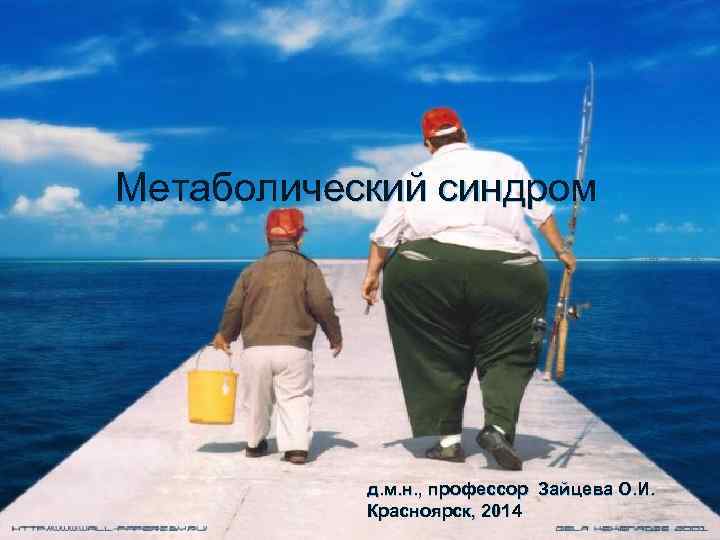 Метаболический синдром д. м. н. , профессор Зайцева О. И. Красноярск, 2014 