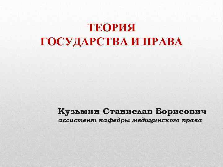 ТЕОРИЯ ГОСУДАРСТВА И ПРАВА Кузьмин Станислав Борисович ассистент кафедры медицинского права 