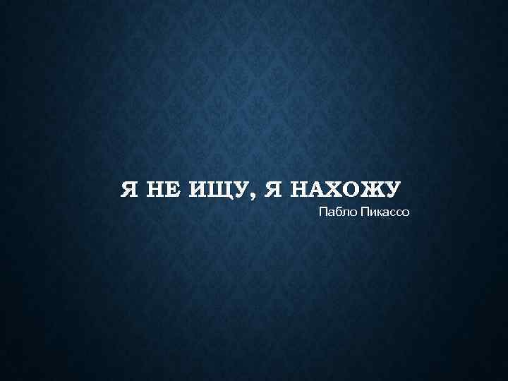 Я НЕ ИЩУ, Я НАХОЖУ Пабло Пикассо 