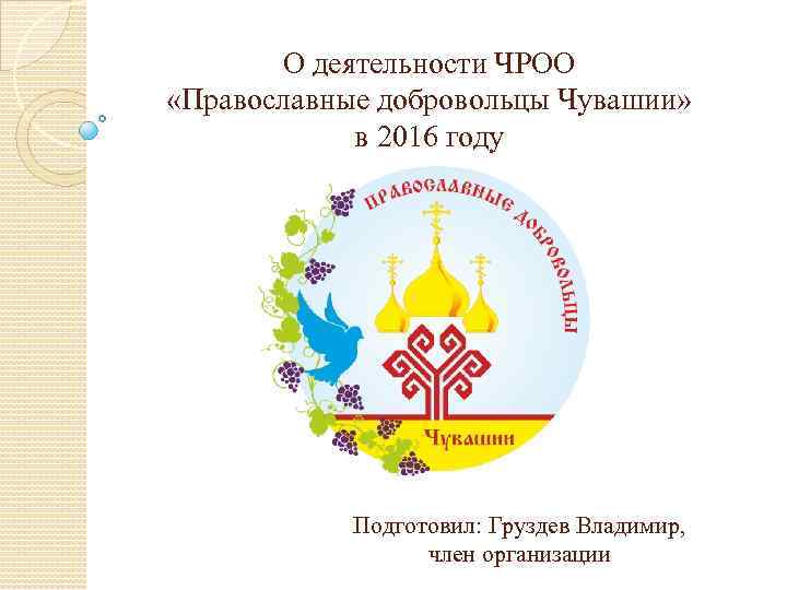 О деятельности ЧРОО «Православные добровольцы Чувашии» в 2016 году Подготовил: Груздев Владимир, член организации