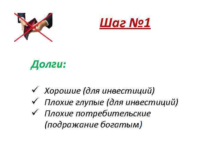 Шаг № 1 Долги: ü Хорошие (для инвестиций) ü Плохие глупые (для инвестиций) ü