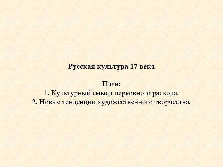 Русская культура 17 века План: 1. Культурный смысл церковного раскола. 2. Новые тенденции художественного