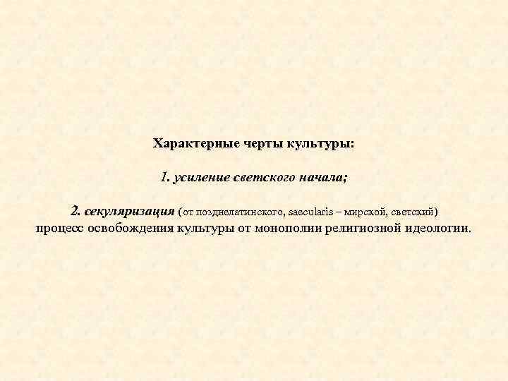 Характерные черты культуры: 1. усиление светского начала; 2. секуляризация (от позднелатинского, saecularis – мирской,