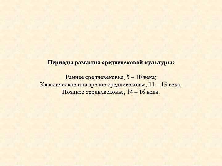 Периоды развития средневековой культуры: Раннее средневековье, 5 – 10 века; Классическое или зрелое средневековье,