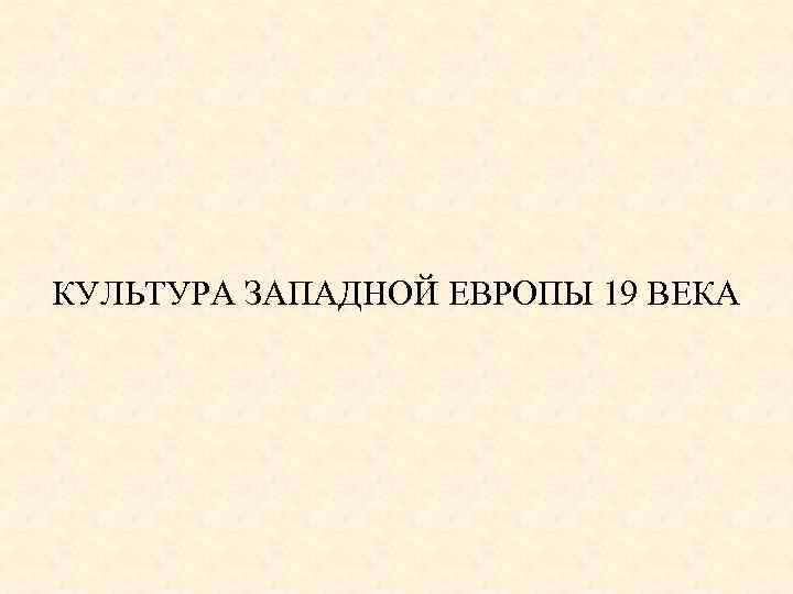 КУЛЬТУРА ЗАПАДНОЙ ЕВРОПЫ 19 ВЕКА 