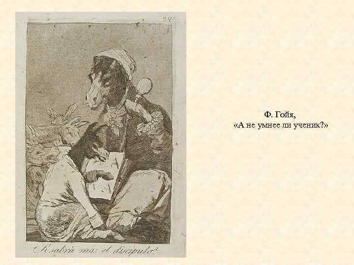 Ф. Гойя, «А не умнее ли ученик? » 