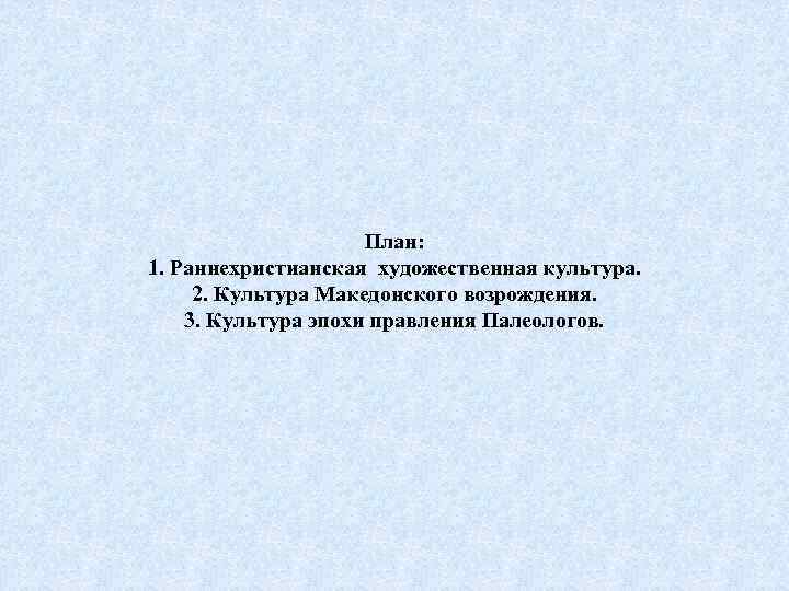 План: 1. Раннехристианская художественная культура. 2. Культура Македонского возрождения. 3. Культура эпохи правления Палеологов.
