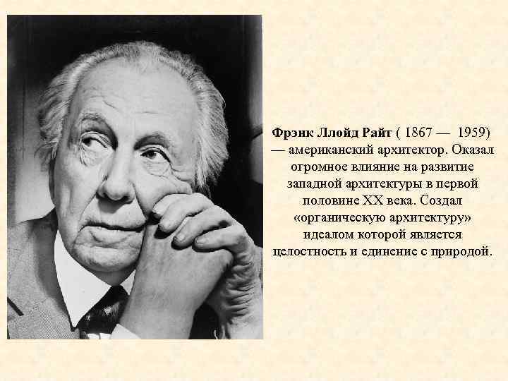 Фрэнк Ллойд Райт ( 1867 — 1959) — американский архитектор. Оказал огромное влияние на