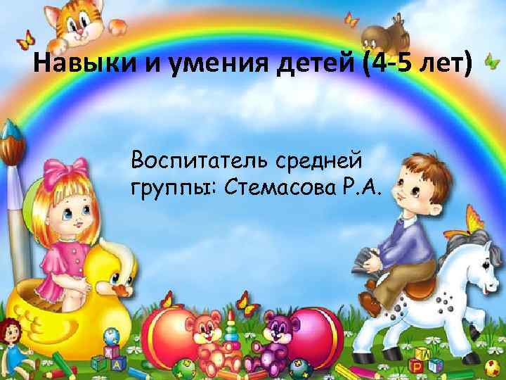 Навыки и умения детей (4 -5 лет) Воспитатель средней группы: Стемасова Р. А. 