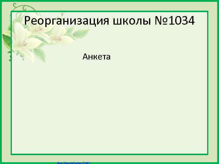 Реорганизация школы № 1034 Анкета Матюшкина А. В. http: //nsportal. ru/user/33485 