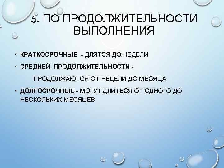 5. ПО ПРОДОЛЖИТЕЛЬНОСТИ ВЫПОЛНЕНИЯ • КРАТКОСРОЧНЫЕ - ДЛЯТСЯ ДО НЕДЕЛИ • СРЕДНЕЙ ПРОДОЛЖИТЕЛЬНОСТИ -