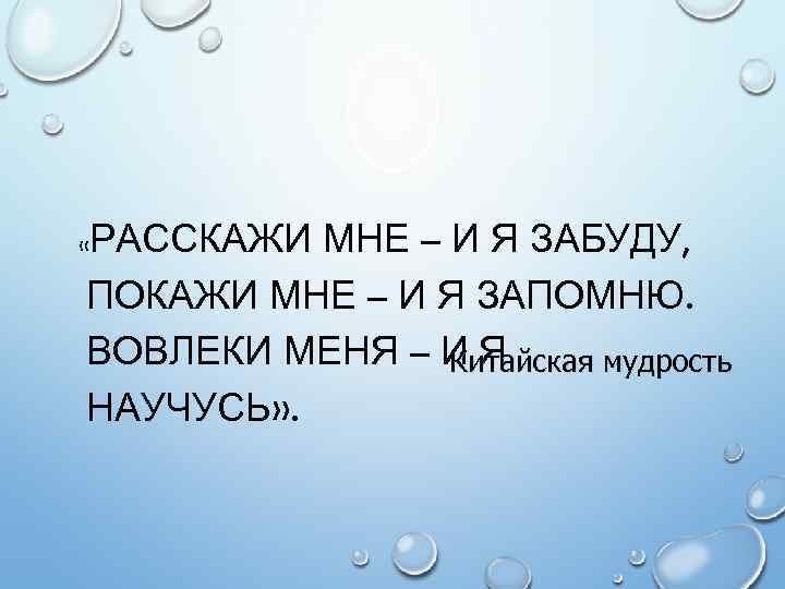 РАССКАЖИ МНЕ – И Я ЗАБУДУ, ПОКАЖИ МНЕ – И Я ЗАПОМНЮ. ВОВЛЕКИ МЕНЯ